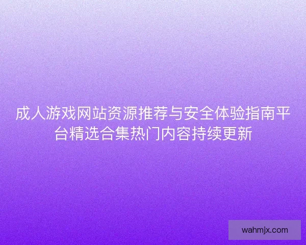 成人游戏网站资源推荐与安全体验指南平台精选合集热门内容持续更新