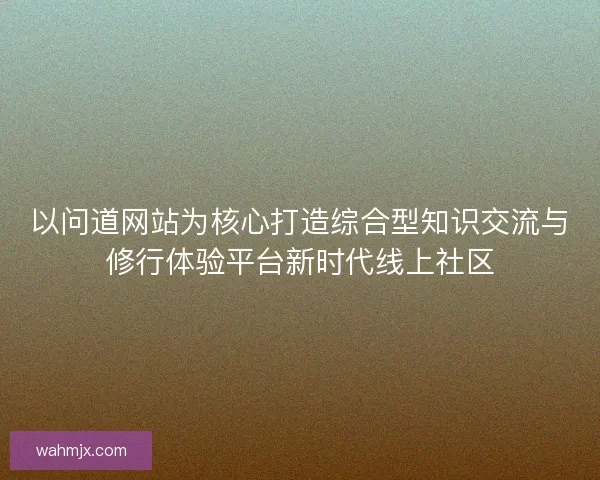 以问道网站为核心打造综合型知识交流与修行体验平台新时代线上社区