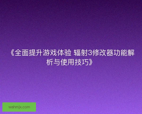 《全面提升游戏体验 辐射3修改器功能解析与使用技巧》