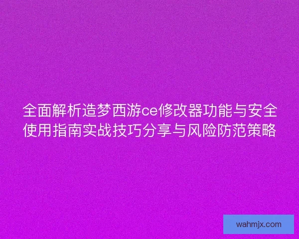 全面解析造梦西游ce修改器功能与安全使用指南实战技巧分享与风险防范策略