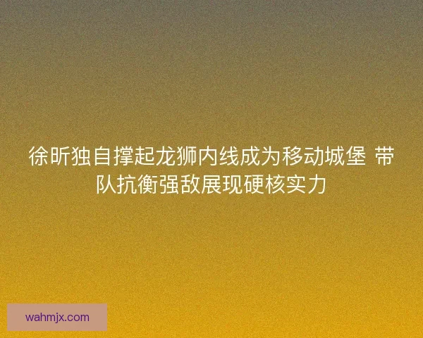徐昕独自撑起龙狮内线成为移动城堡 带队抗衡强敌展现硬核实力