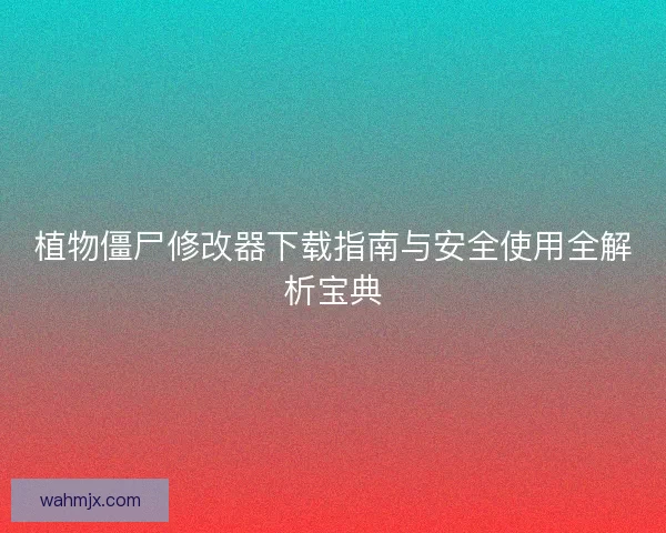 植物僵尸修改器下载指南与安全使用全解析宝典