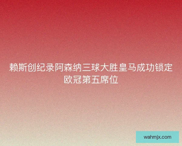 赖斯创纪录阿森纳三球大胜皇马成功锁定欧冠第五席位